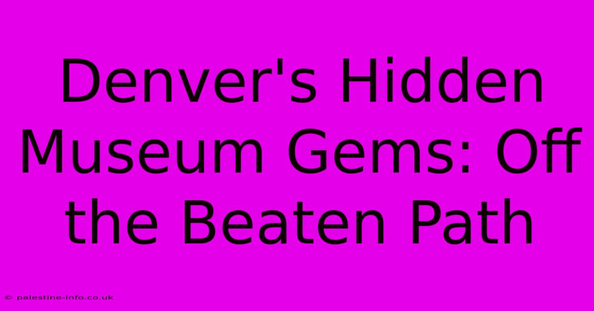 Denver's Hidden Museum Gems: Off The Beaten Path