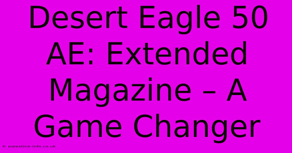 Desert Eagle 50 AE: Extended Magazine – A Game Changer