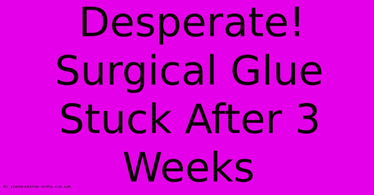 Desperate! Surgical Glue Stuck After 3 Weeks