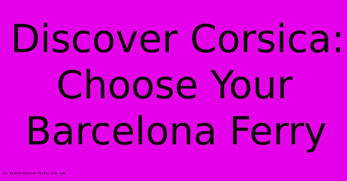 Discover Corsica: Choose Your Barcelona Ferry