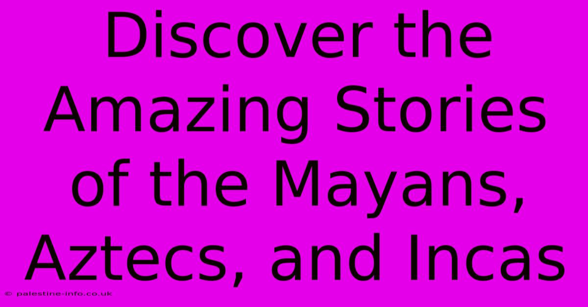 Discover The Amazing Stories Of The Mayans, Aztecs, And Incas