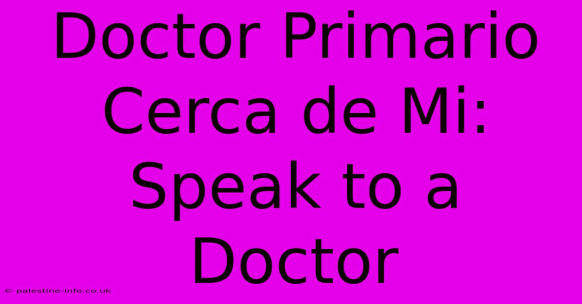 Doctor Primario Cerca De Mi: Speak To A Doctor