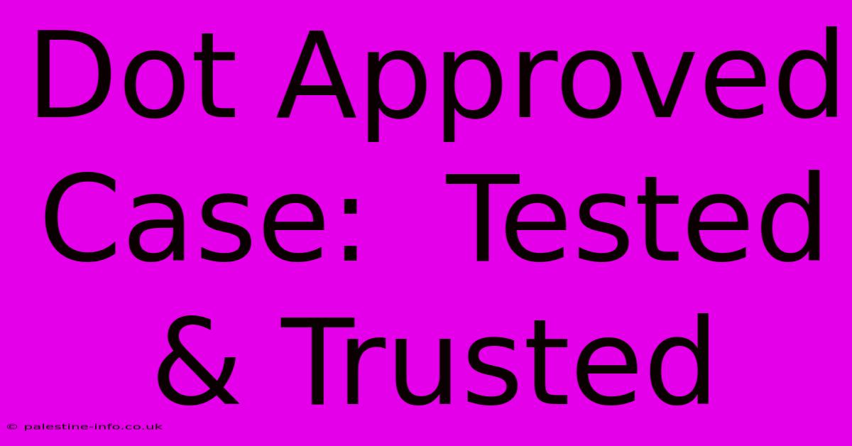 Dot Approved Case:  Tested & Trusted