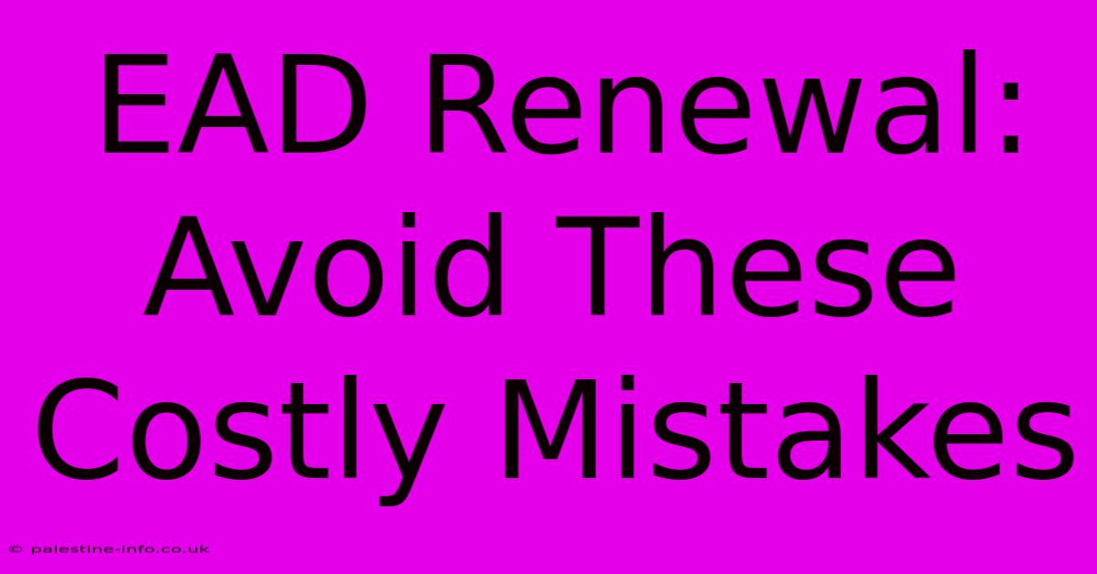 EAD Renewal: Avoid These Costly Mistakes