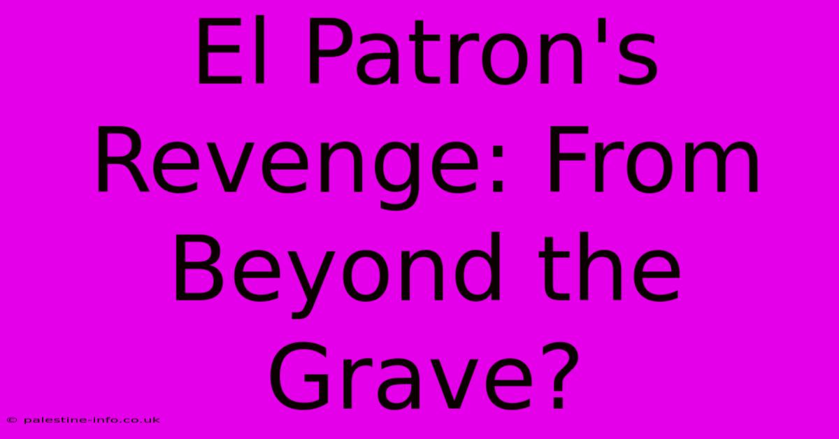 El Patron's Revenge: From Beyond The Grave?