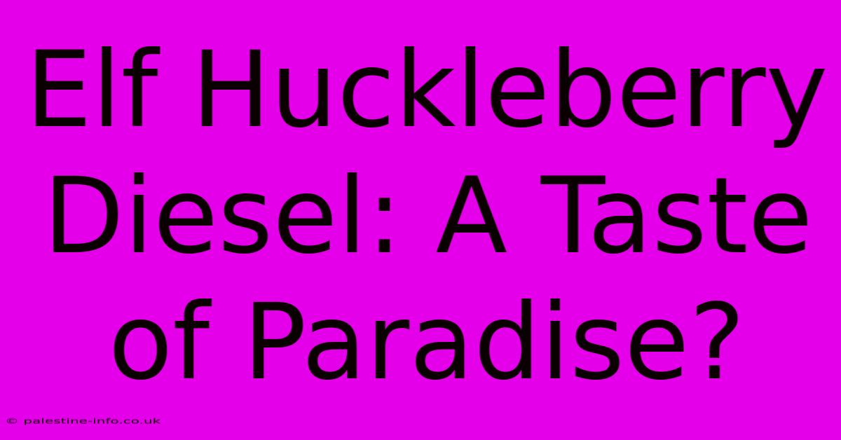 Elf Huckleberry Diesel: A Taste Of Paradise?