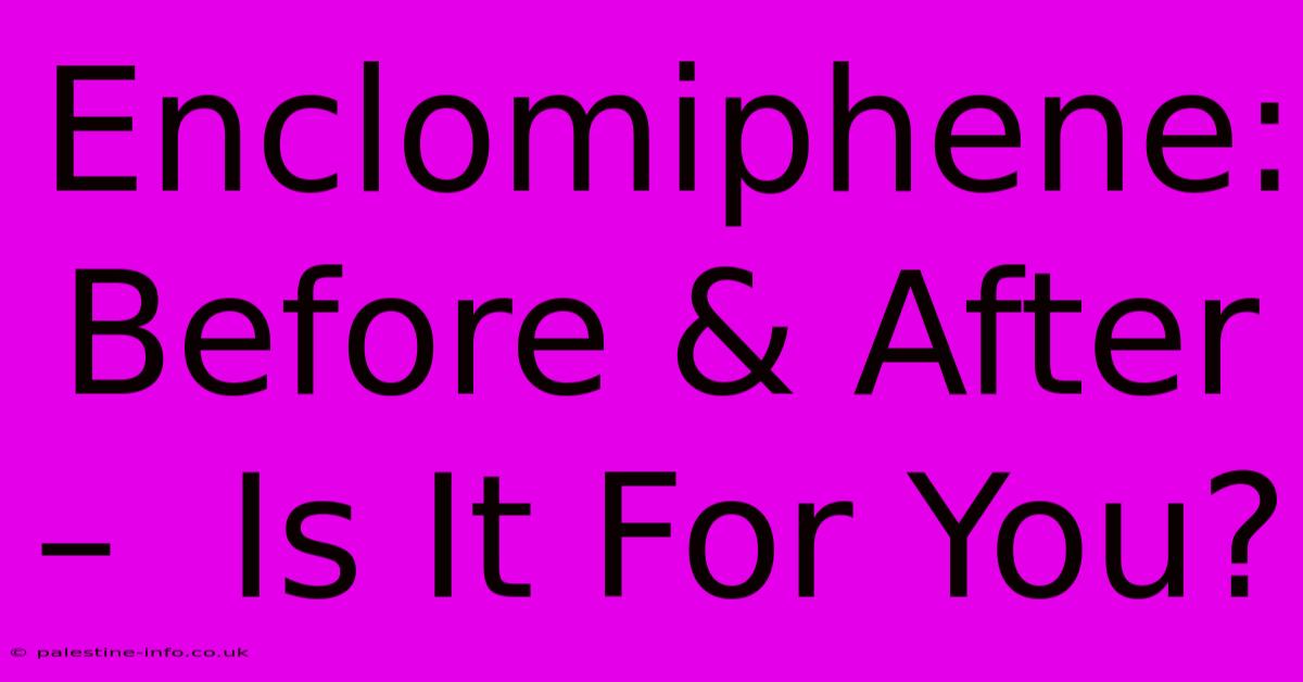 Enclomiphene: Before & After –  Is It For You?