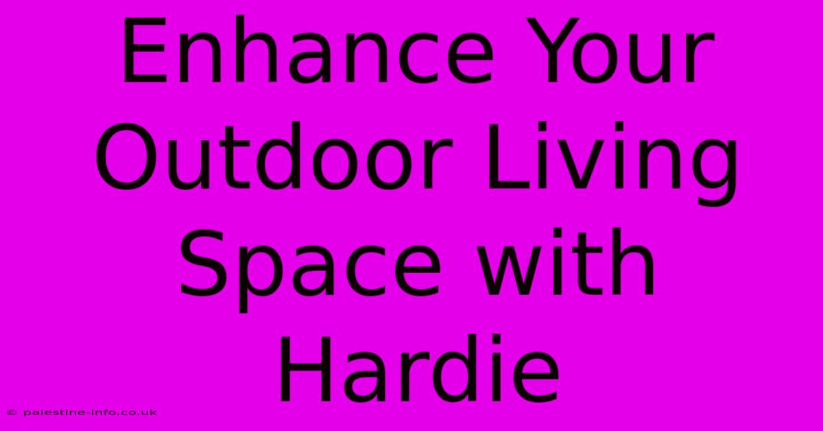 Enhance Your Outdoor Living Space With Hardie