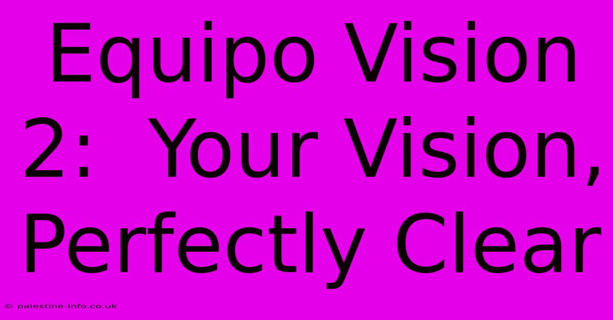 Equipo Vision 2:  Your Vision, Perfectly Clear