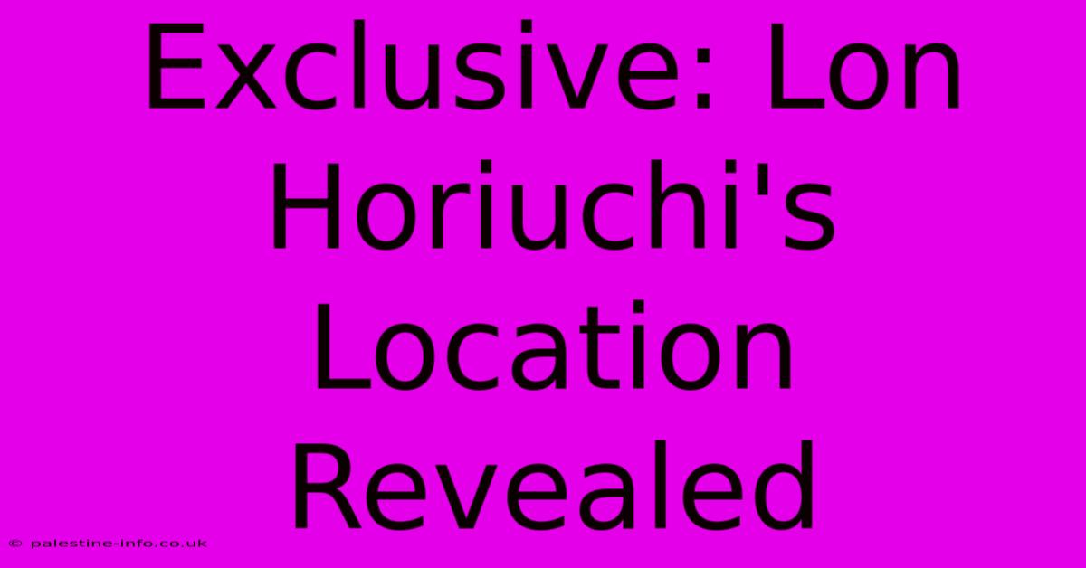 Exclusive: Lon Horiuchi's Location Revealed