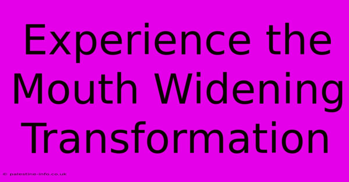 Experience The Mouth Widening Transformation