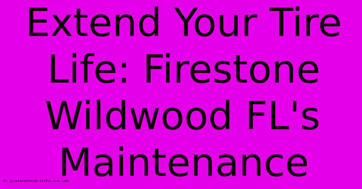 Extend Your Tire Life: Firestone Wildwood FL's Maintenance