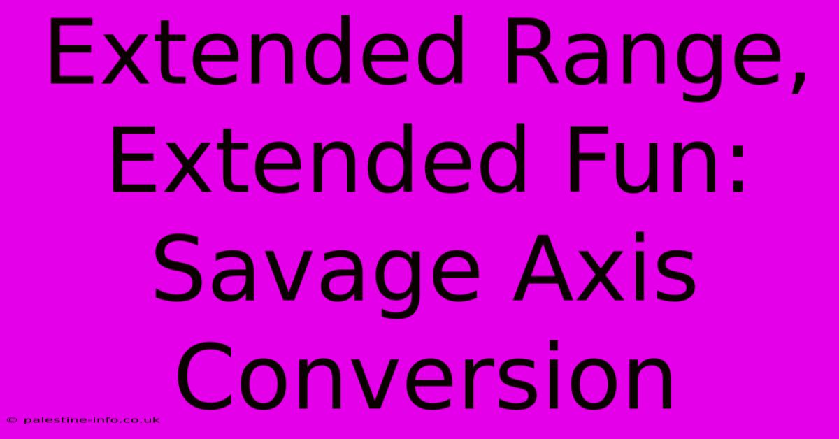 Extended Range, Extended Fun: Savage Axis Conversion