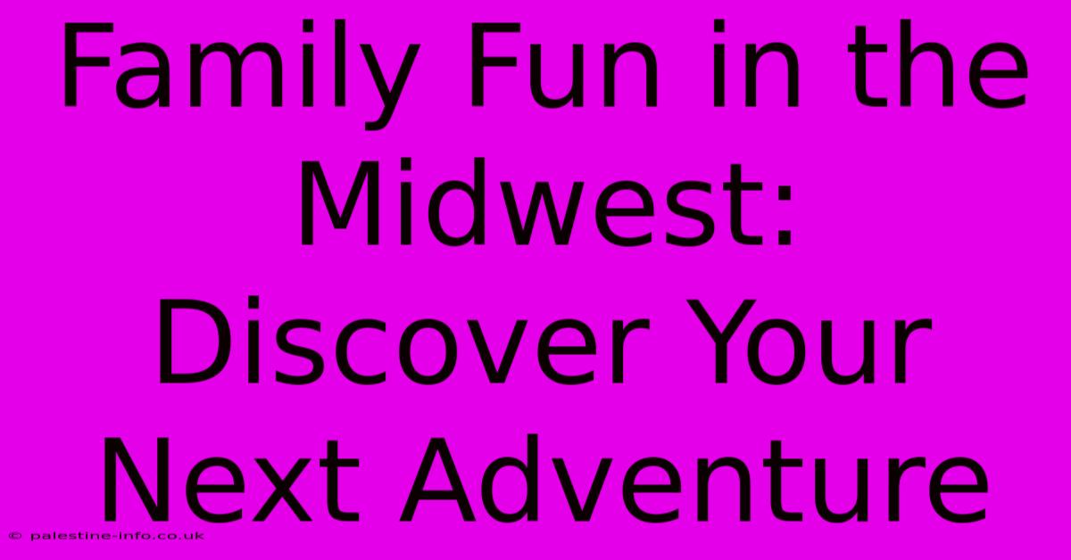 Family Fun In The Midwest:  Discover Your Next Adventure