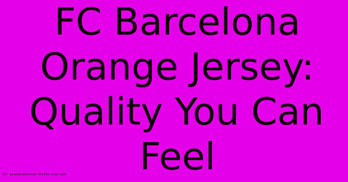 FC Barcelona Orange Jersey: Quality You Can Feel