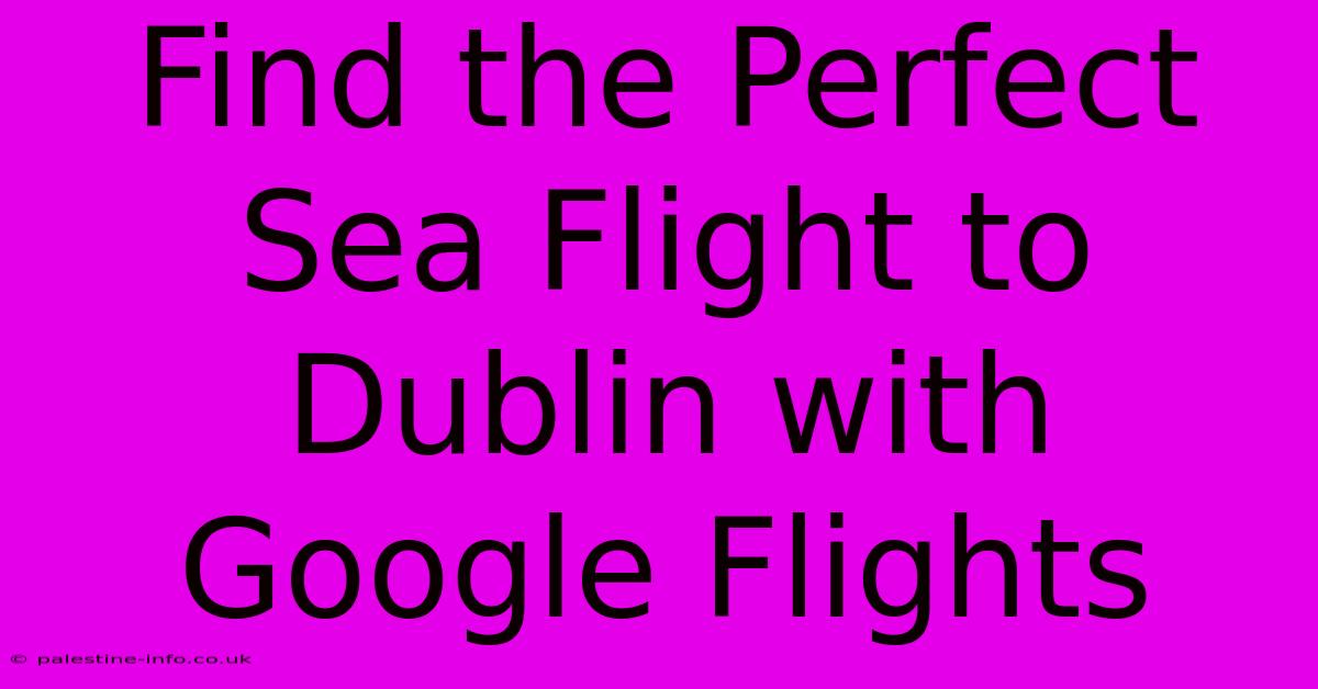 Find The Perfect Sea Flight To Dublin With Google Flights