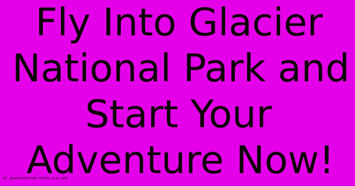 Fly Into Glacier National Park And Start Your Adventure Now!