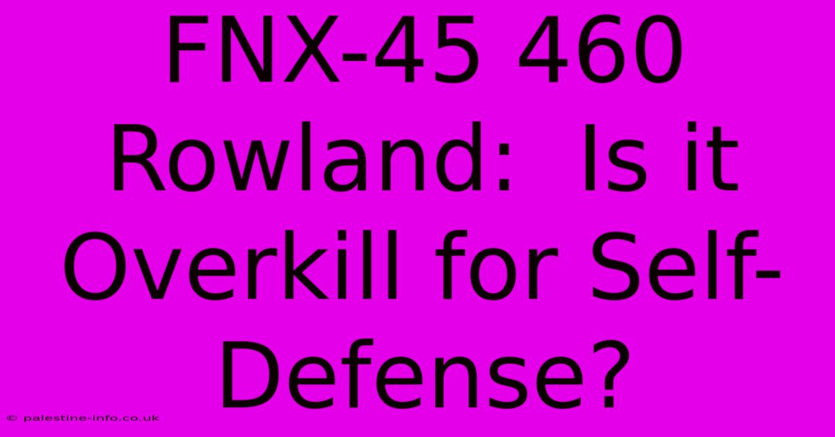 FNX-45 460 Rowland:  Is It Overkill For Self-Defense?