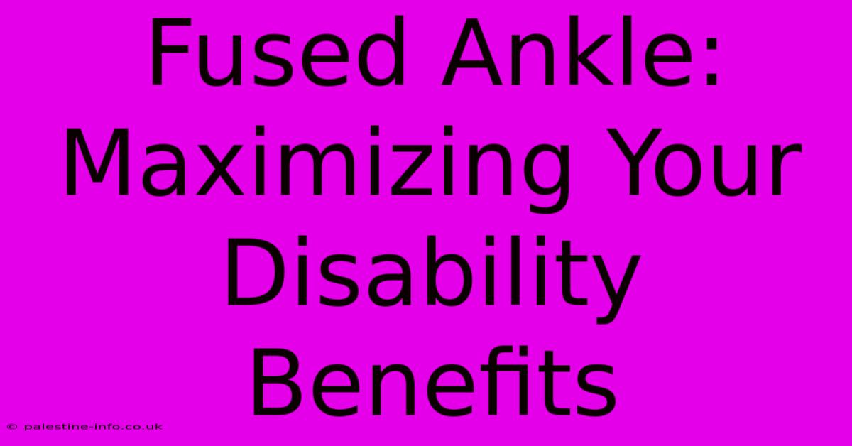 Fused Ankle:  Maximizing Your Disability Benefits