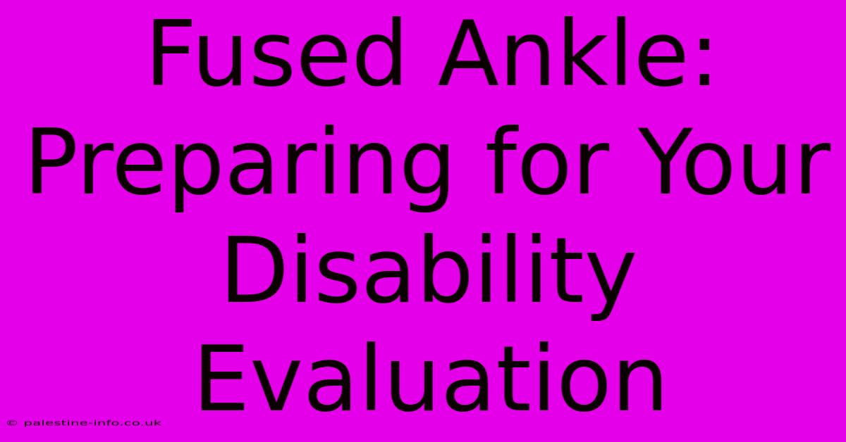 Fused Ankle: Preparing For Your Disability Evaluation