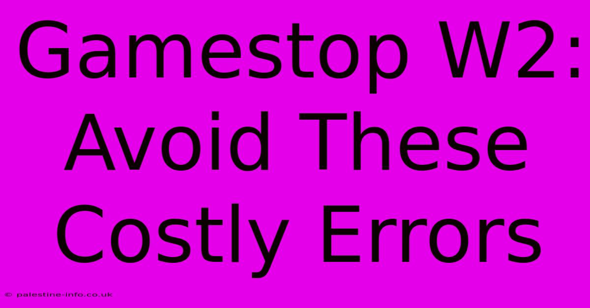 Gamestop W2:  Avoid These Costly Errors