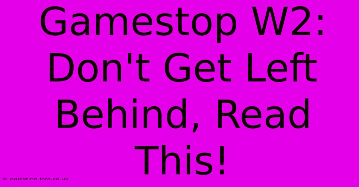 Gamestop W2:  Don't Get Left Behind, Read This!