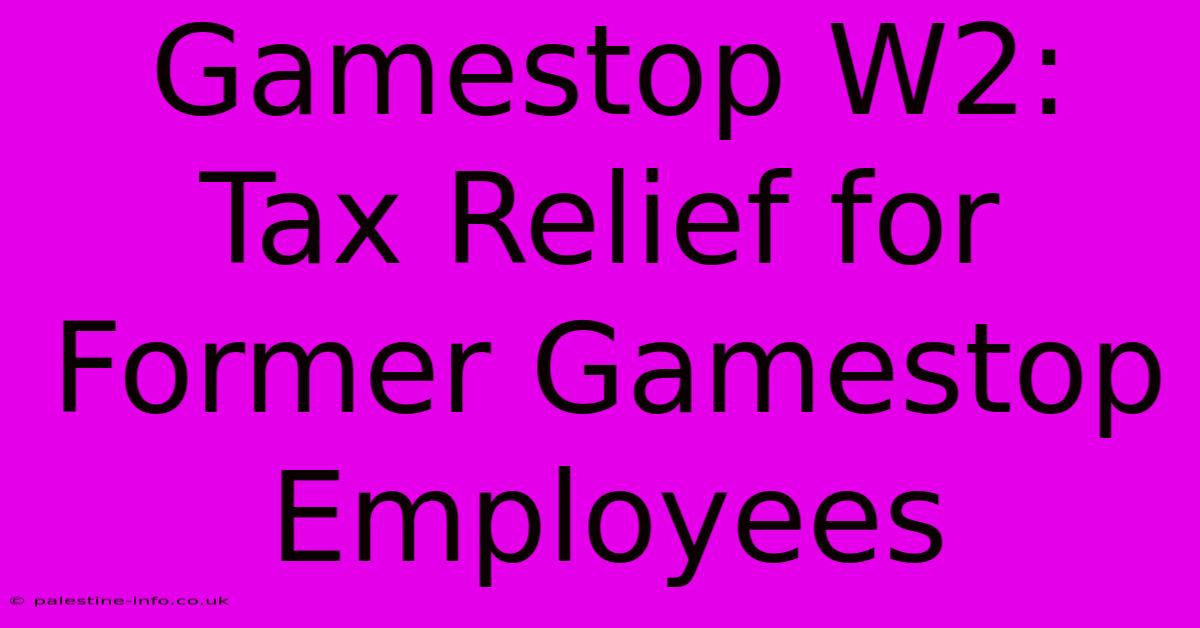 Gamestop W2:  Tax Relief For Former Gamestop Employees