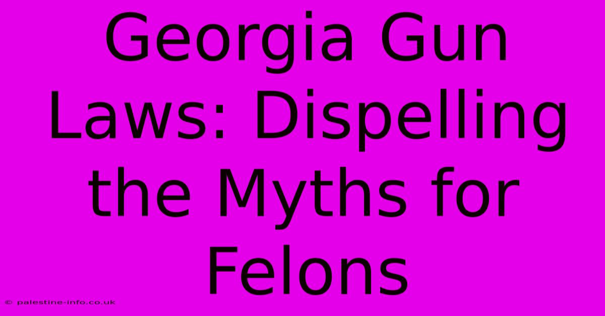 Georgia Gun Laws: Dispelling The Myths For Felons