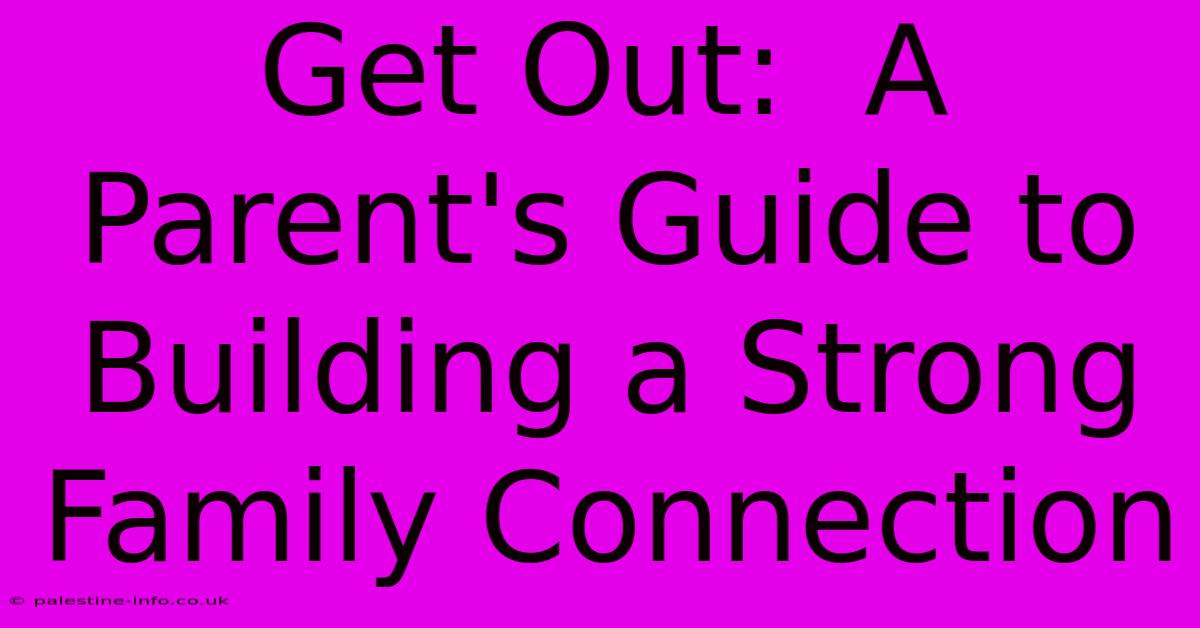 Get Out:  A Parent's Guide To Building A Strong Family Connection