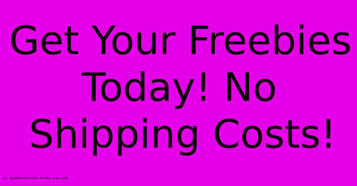 Get Your Freebies Today! No Shipping Costs!