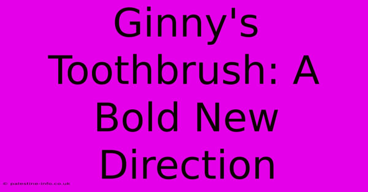 Ginny's Toothbrush: A Bold New Direction