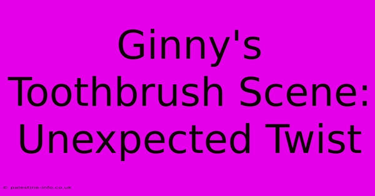 Ginny's Toothbrush Scene: Unexpected Twist