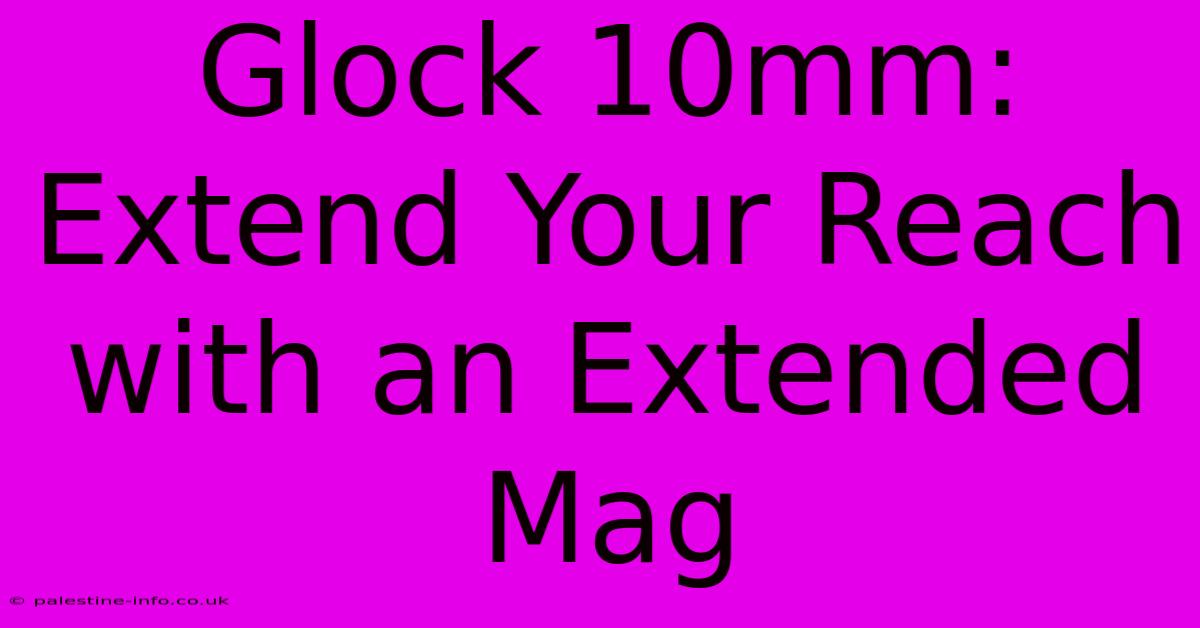 Glock 10mm: Extend Your Reach With An Extended Mag