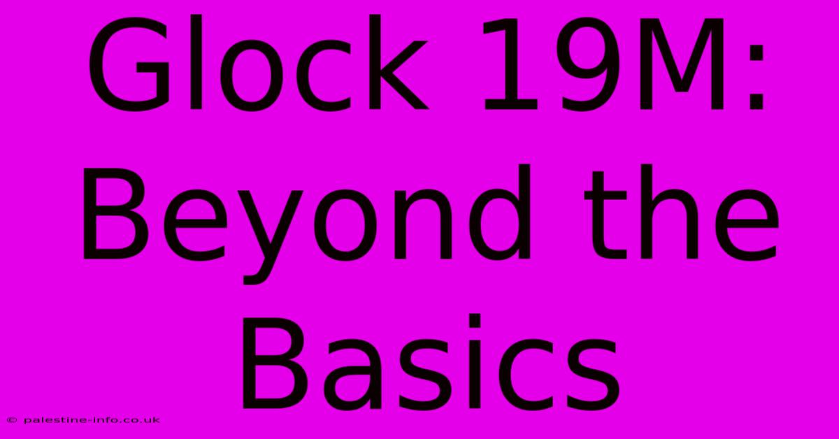 Glock 19M:  Beyond The Basics