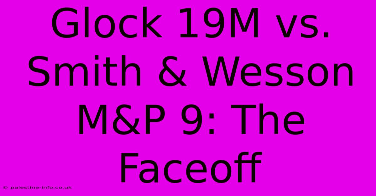 Glock 19M Vs. Smith & Wesson M&P 9: The Faceoff