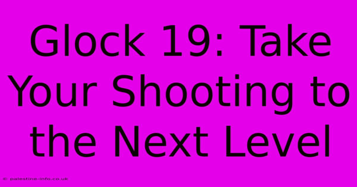 Glock 19: Take Your Shooting To The Next Level