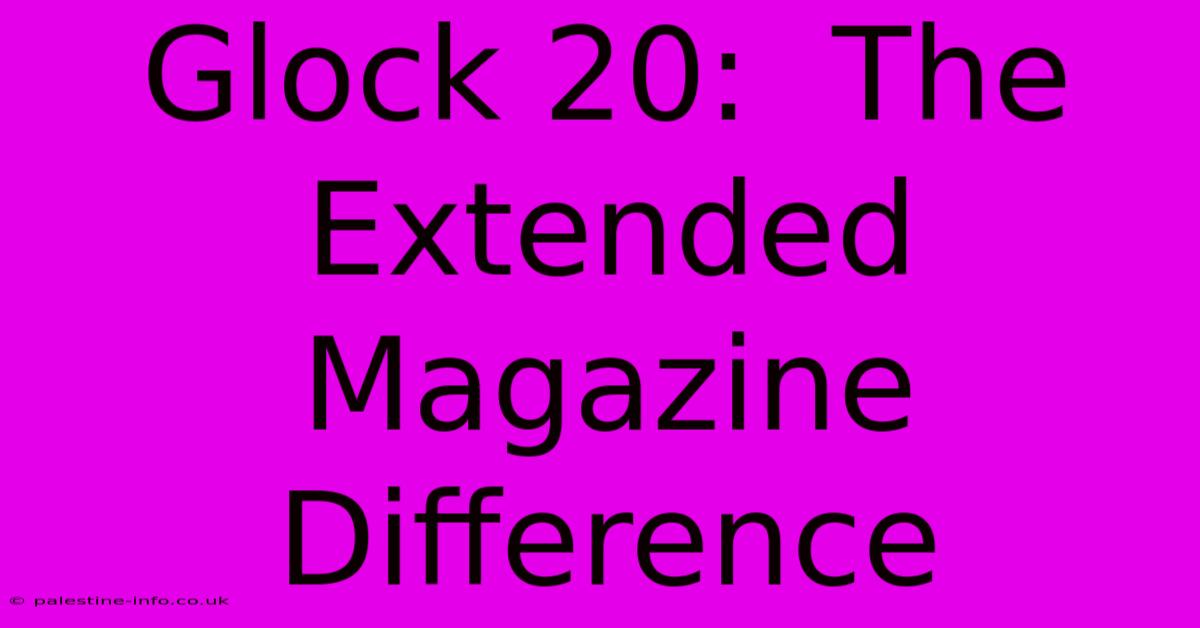 Glock 20:  The Extended Magazine Difference