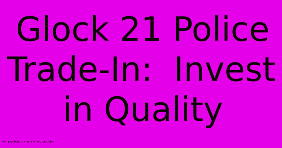 Glock 21 Police Trade-In:  Invest In Quality