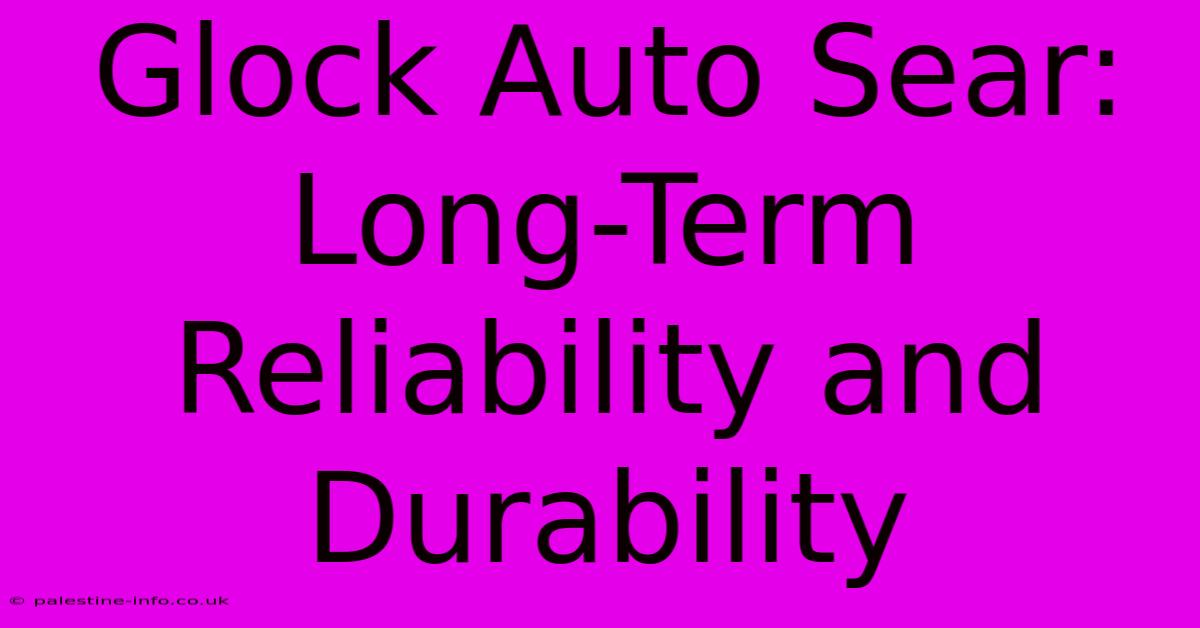 Glock Auto Sear: Long-Term Reliability And Durability