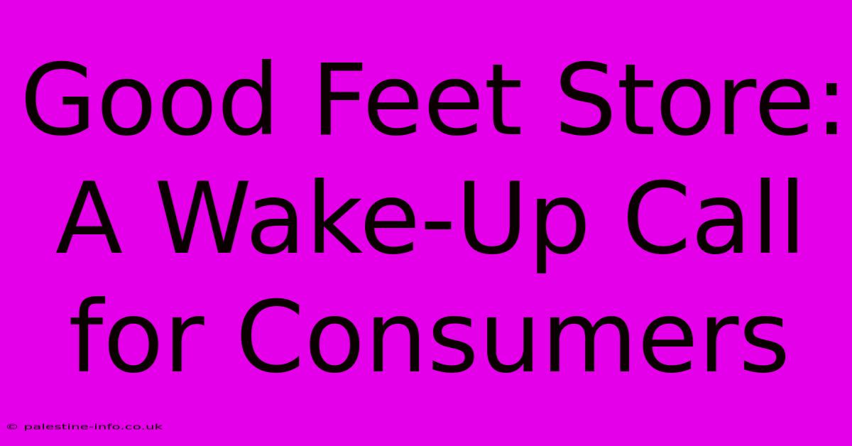 Good Feet Store: A Wake-Up Call For Consumers