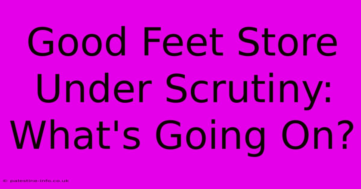 Good Feet Store Under Scrutiny: What's Going On?