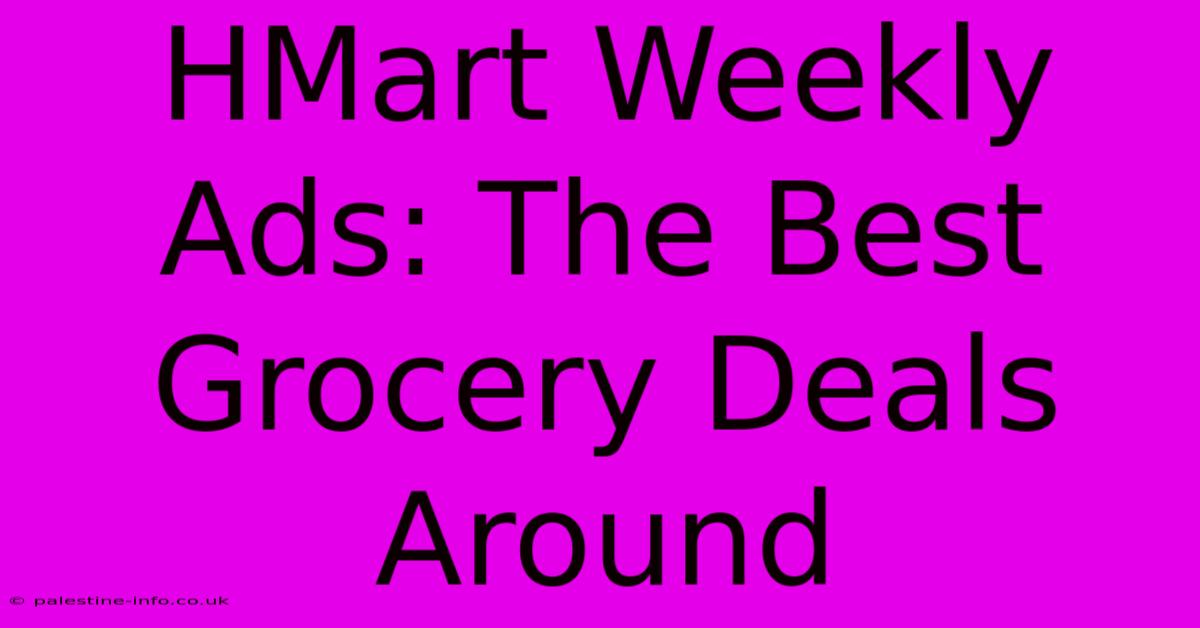 HMart Weekly Ads: The Best Grocery Deals Around