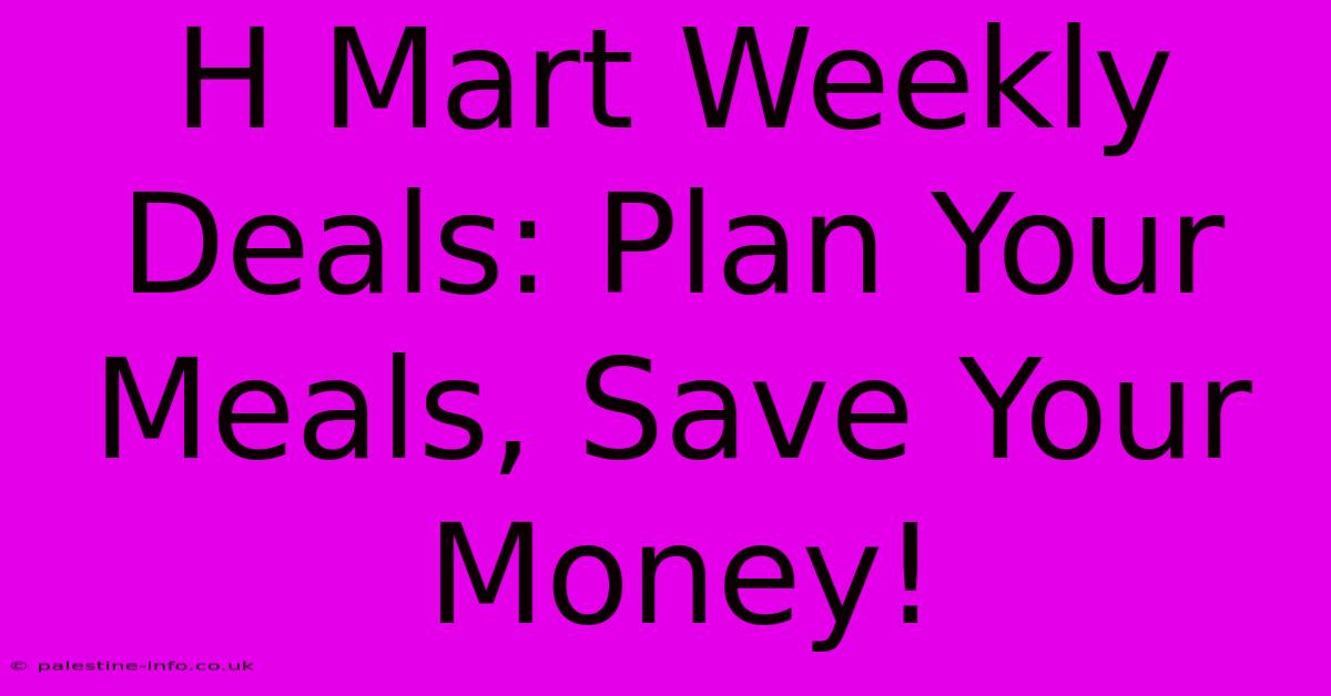 H Mart Weekly Deals: Plan Your Meals, Save Your Money!