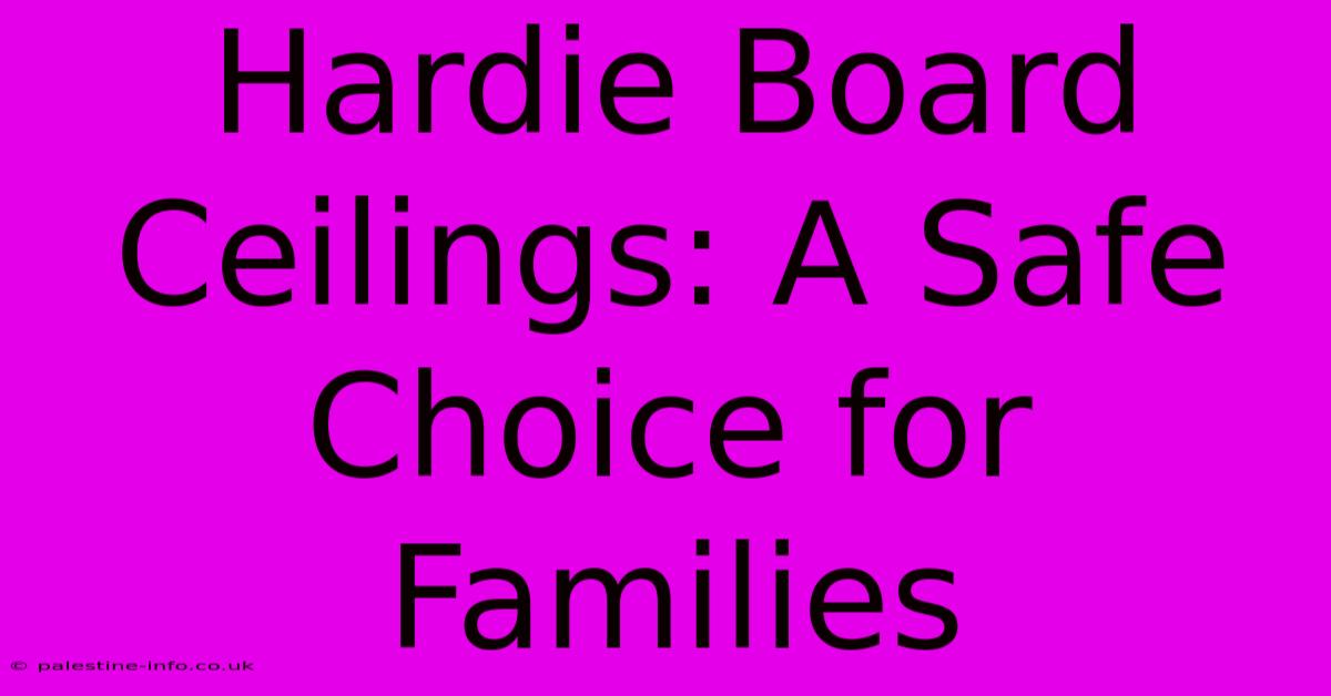 Hardie Board Ceilings: A Safe Choice For Families