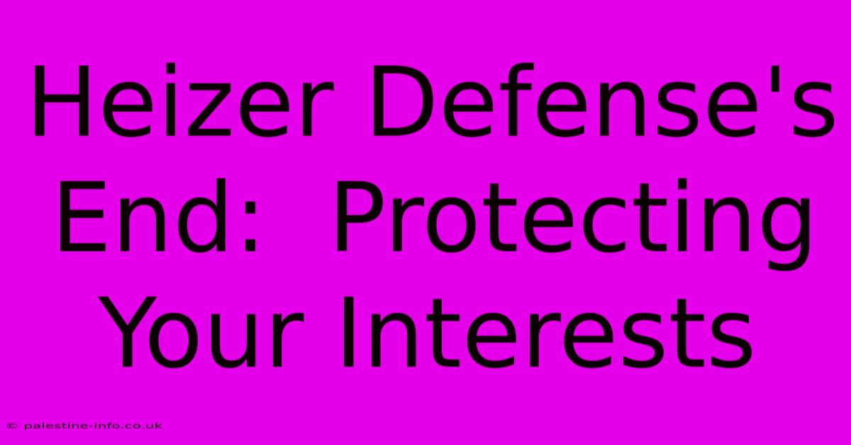 Heizer Defense's End:  Protecting Your Interests