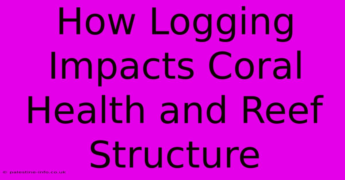 How Logging Impacts Coral Health And Reef Structure