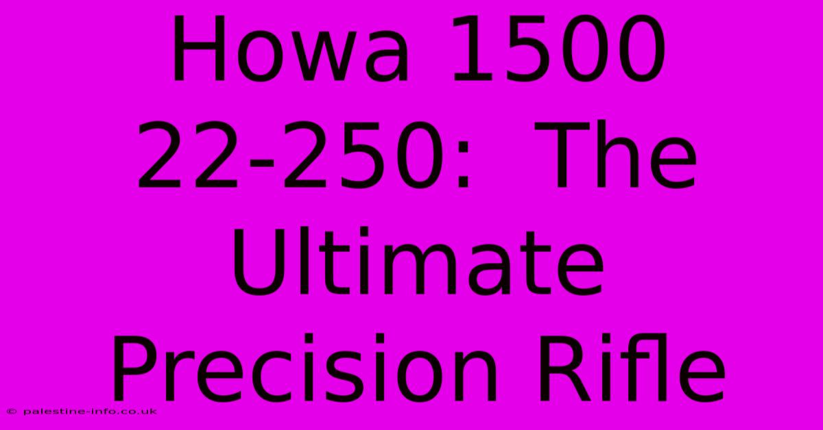 Howa 1500 22-250:  The Ultimate Precision Rifle