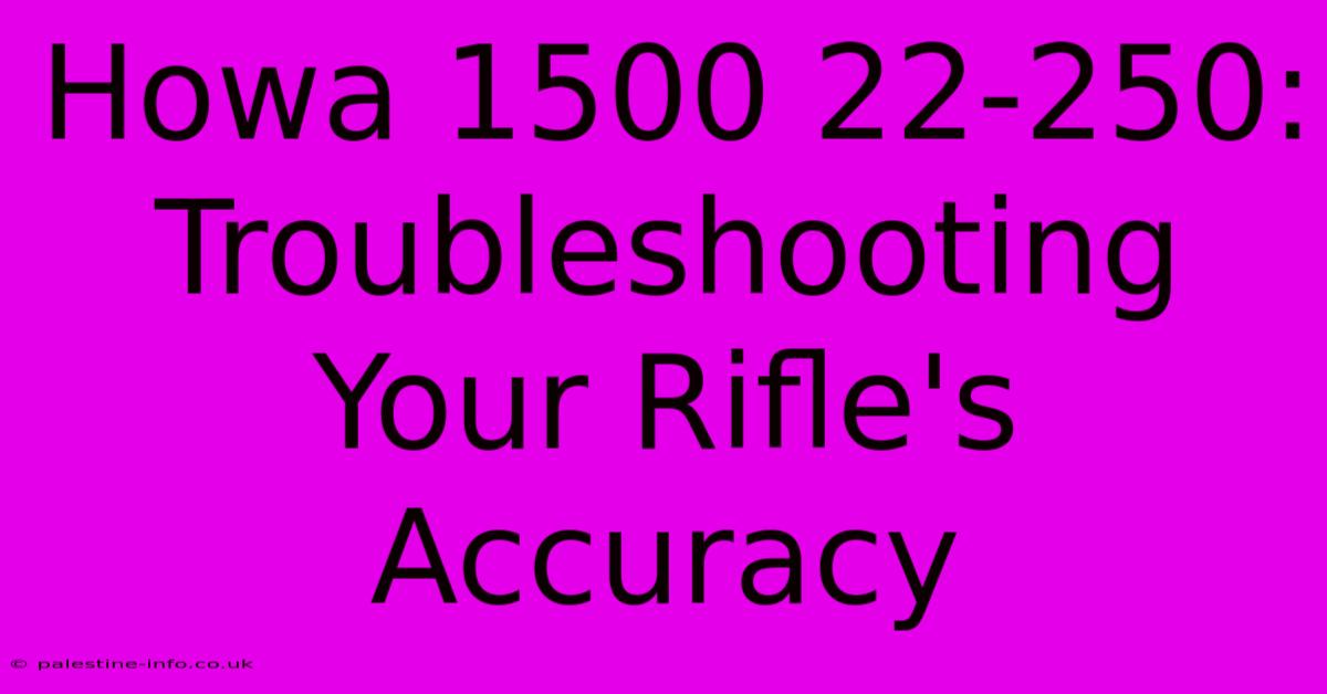 Howa 1500 22-250:  Troubleshooting Your Rifle's Accuracy