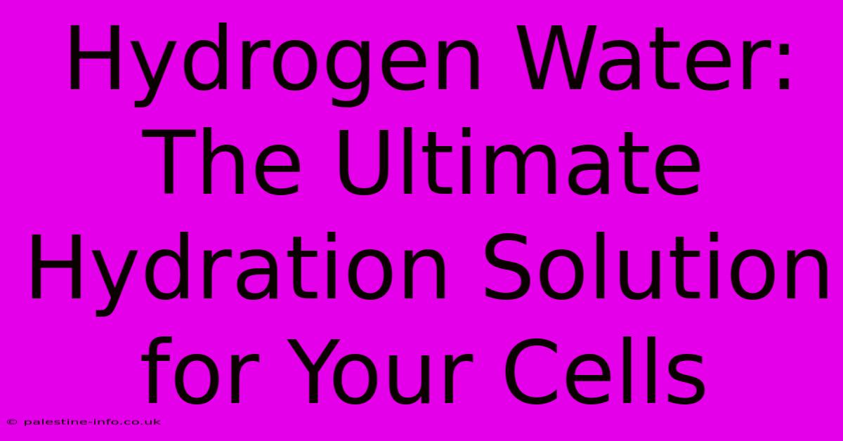 Hydrogen Water:  The Ultimate Hydration Solution For Your Cells