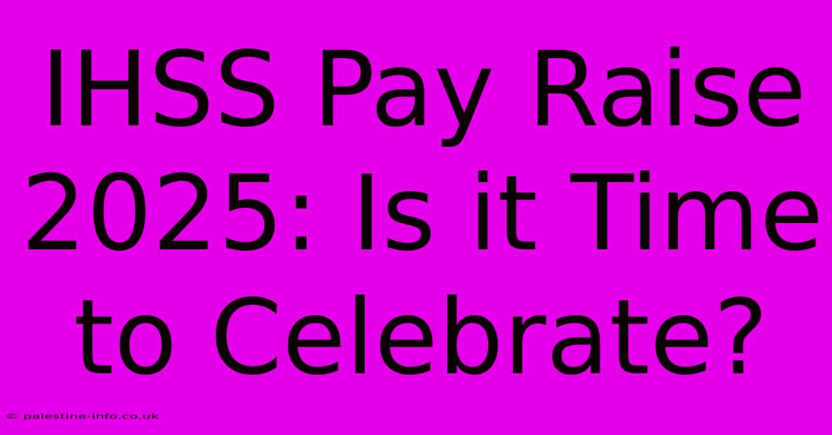 IHSS Pay Raise 2025: Is It Time To Celebrate?